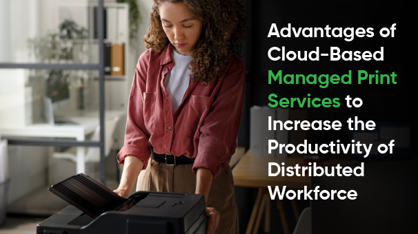 Advantages of Cloud-Based Managed Print Services to Increase the Productivity of Distributed Workforce