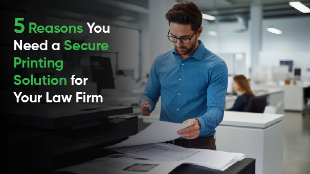 5 Reasons You Need a Secure Printing Solution for Your Law Firm