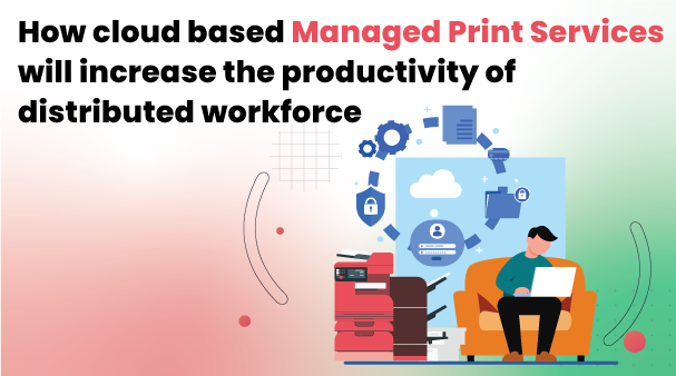 Advantages of Cloud-Based Managed Print Services to Increase the Productivity of Distributed Workforce