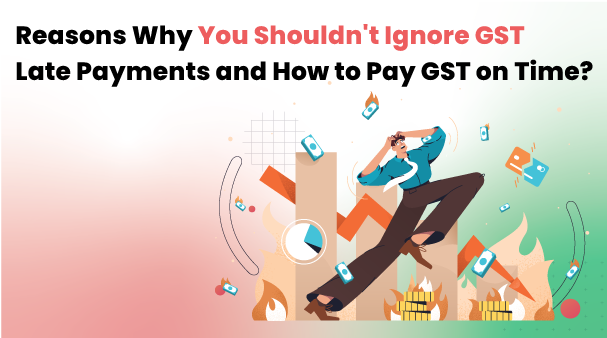 Reasons Why You Shouldn’t Ignore GST Late Payments and How to Pay GST on Time?