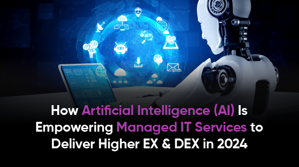 How Artificial Intelligence (AI) Is Empowering Managed IT Services to Deliver Higher EX & DEX in 2024