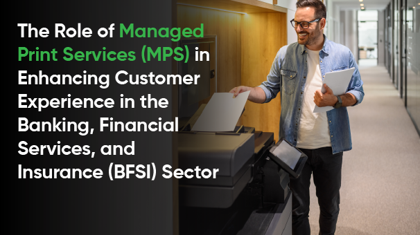 The Role of Managed Print Services (MPS) in Enhancing Customer Experience in the Banking, Financial Services, and Insurance (BFSI) Sector