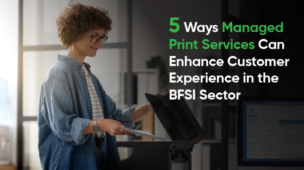 5 Ways Managed Print Services Can Enhance Customer Experience in the BFSI Sector