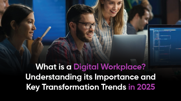 What is a Digital Workplace?  Understanding its Importance and Key Transformation Trends in 2025