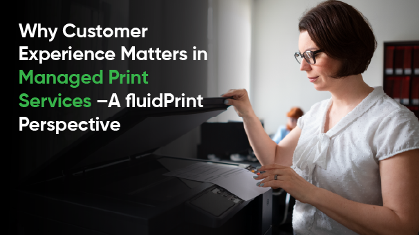 Why Customer Experience Matters in Managed Print Services – A fluidPrint Perspective