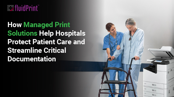 How Managed Print Solutions Help Hospitals Protect Patient Care and Streamline Critical Documentation