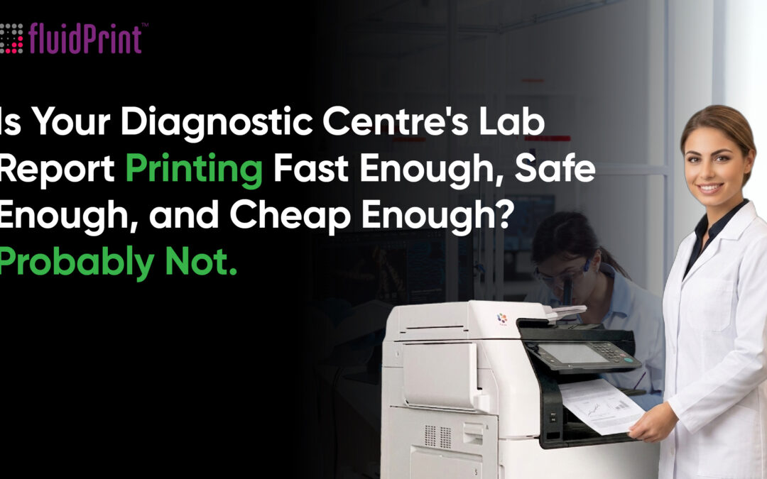Is Your Diagnostic Centre’s Lab Report Printing Fast Enough, Safe Enough, and Cheap Enough? Probably Not.
