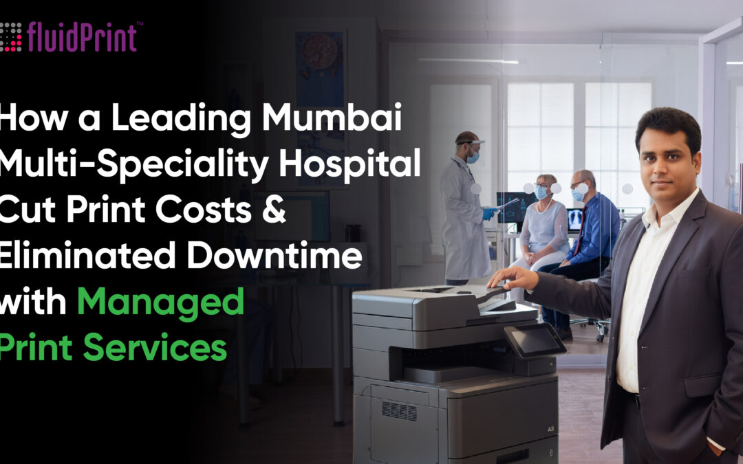 How a Leading Mumbai Multi-Speciality Hospital Cut Print Costs and Eliminated Downtime with Managed Print Services